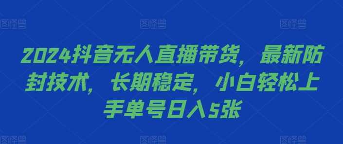 2024抖音无人直播带货,最新防封技术,长期稳定,小白轻松上手单号日入5张【揭秘】-钞能力网全创