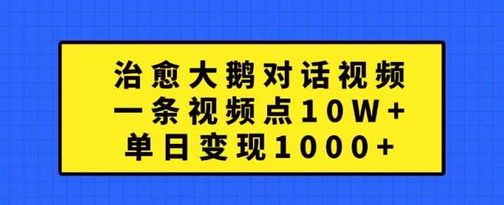 治愈大鹅对话视频,一条视频点赞 10W+,单日变现1k+【揭秘】-钞能力网全创