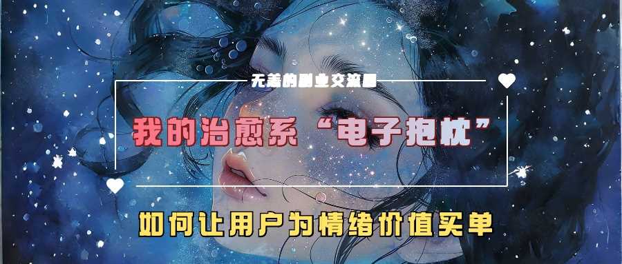 我的治愈系“电子抱枕”,如何让用户为情绪价值买单【揭秘】-钞能力网全创