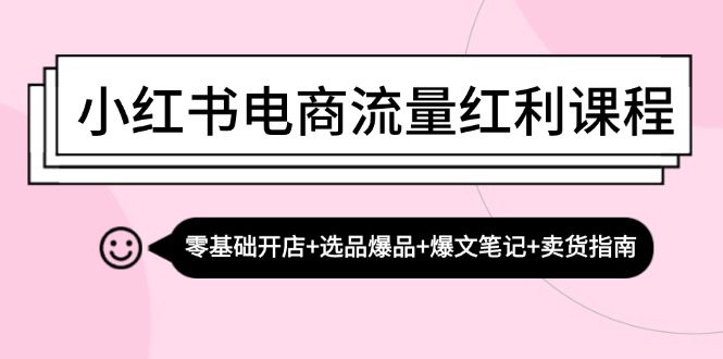 小红书电商流量红利课程:零基础开店+选品爆品+爆文笔记+卖货指南-钞能力网全创