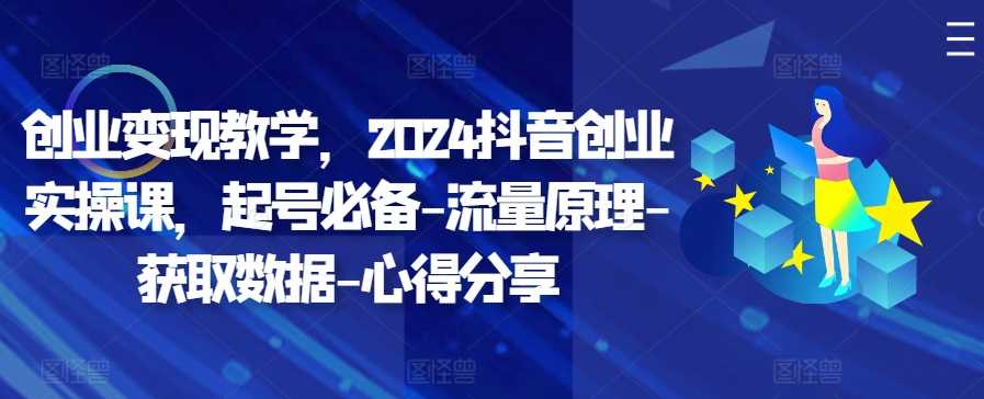 创业变现教学,2024抖音创业实操课,起号必备-流量原理-获取数据-心得分享-钞能力网全创