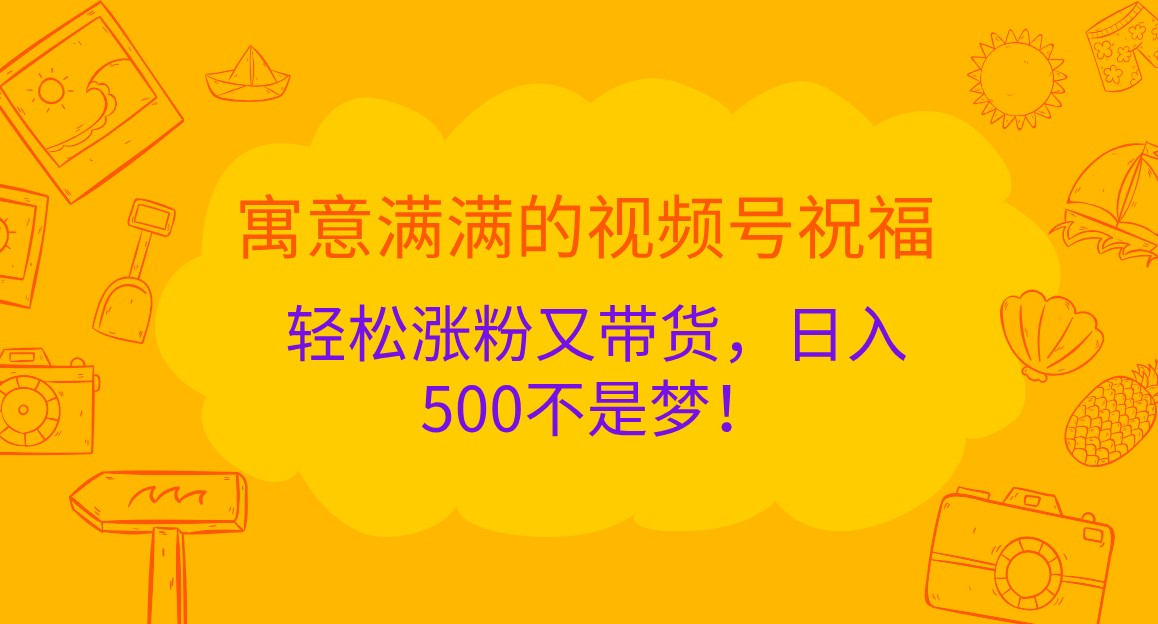 寓意满满的视频号祝福,轻松涨粉又带货,日入500不是梦!-钞能力网全创
