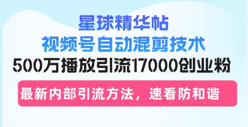 星球精华帖视频号自动混剪技术,500万播放引流17000创业粉,最新内部引…-钞能力网全创