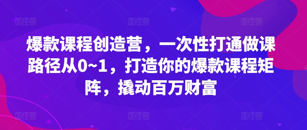 爆款课程创造营,一次性打通做课路径从0~1,打造你的爆款课程矩阵,撬动百万财富-钞能力网全创
