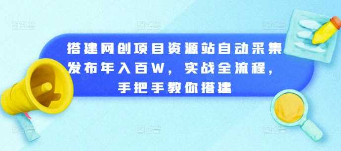 搭建网创项目资源站自动采集发布年入百W,实战全流程,手把手教你搭建【揭秘】-钞能力网全创