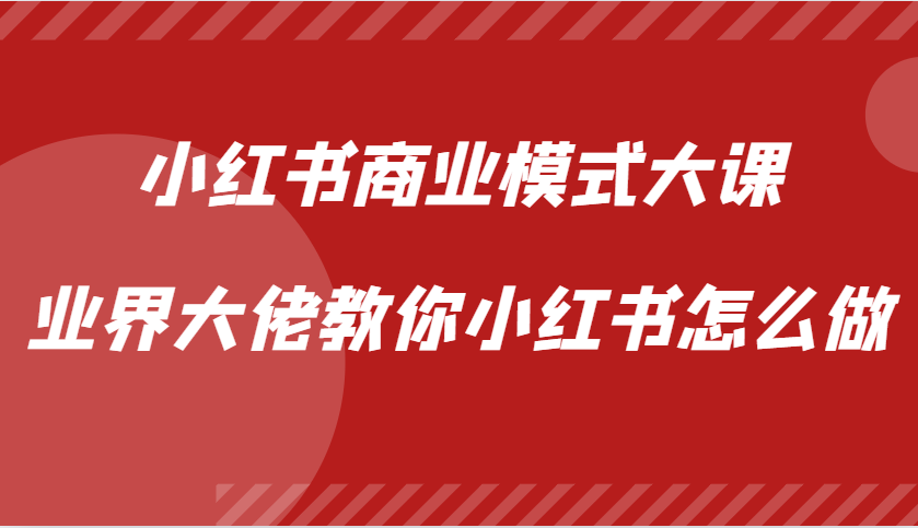 小红书商业模式大课,业界大佬教你小红书怎么做【视频课】-钞能力网全创