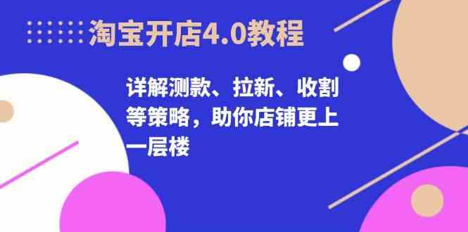 淘宝开店4.0教程,详解测款、拉新、收割等策略,助你店铺更上一层楼-钞能力网全创