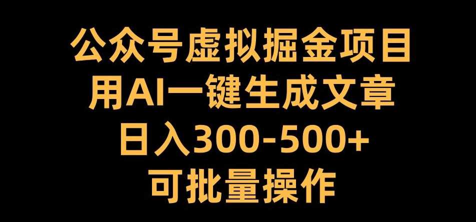 公众号虚拟掘金项目,用AI一键生成文章,日入300+可批量操作【揭秘】-钞能力网全创