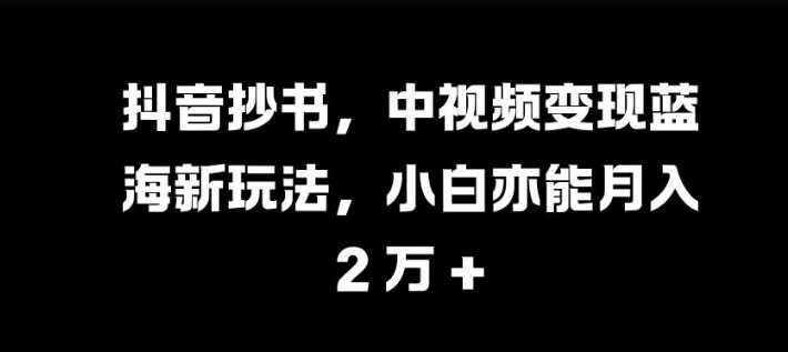 抖音抄书,中视频变现蓝海新玩法,小白亦能月入 过W【揭秘】-钞能力网全创