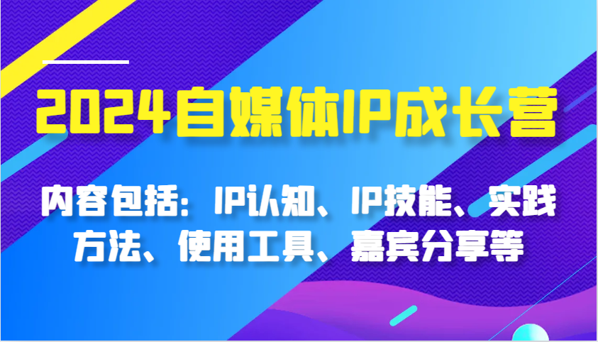 2024自媒体IP成长营,内容包括:IP认知、IP技能、实践方法、使用工具、嘉宾分享等-钞能力网全创