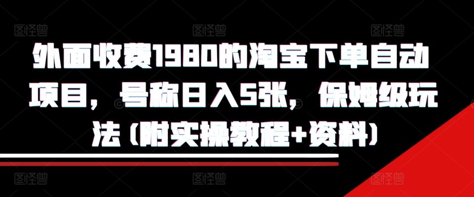 外面收费1980的淘宝下单自动项目,号称日入5张,保姆级玩法(附实操教程+资料)【揭秘】-钞能力网全创