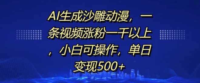 AI生成沙雕动漫,一条视频涨粉一千以上,小白可操作,单日变现500+-钞能力网全创