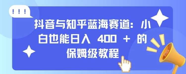 抖音与知乎蓝海赛道:小白也能日入 4张 的保姆级教程-钞能力网全创