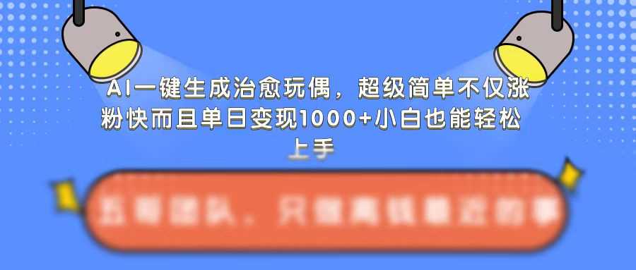 AI一键生成治愈玩偶,超级简单,不仅涨粉快而且单日变现1k-钞能力网全创