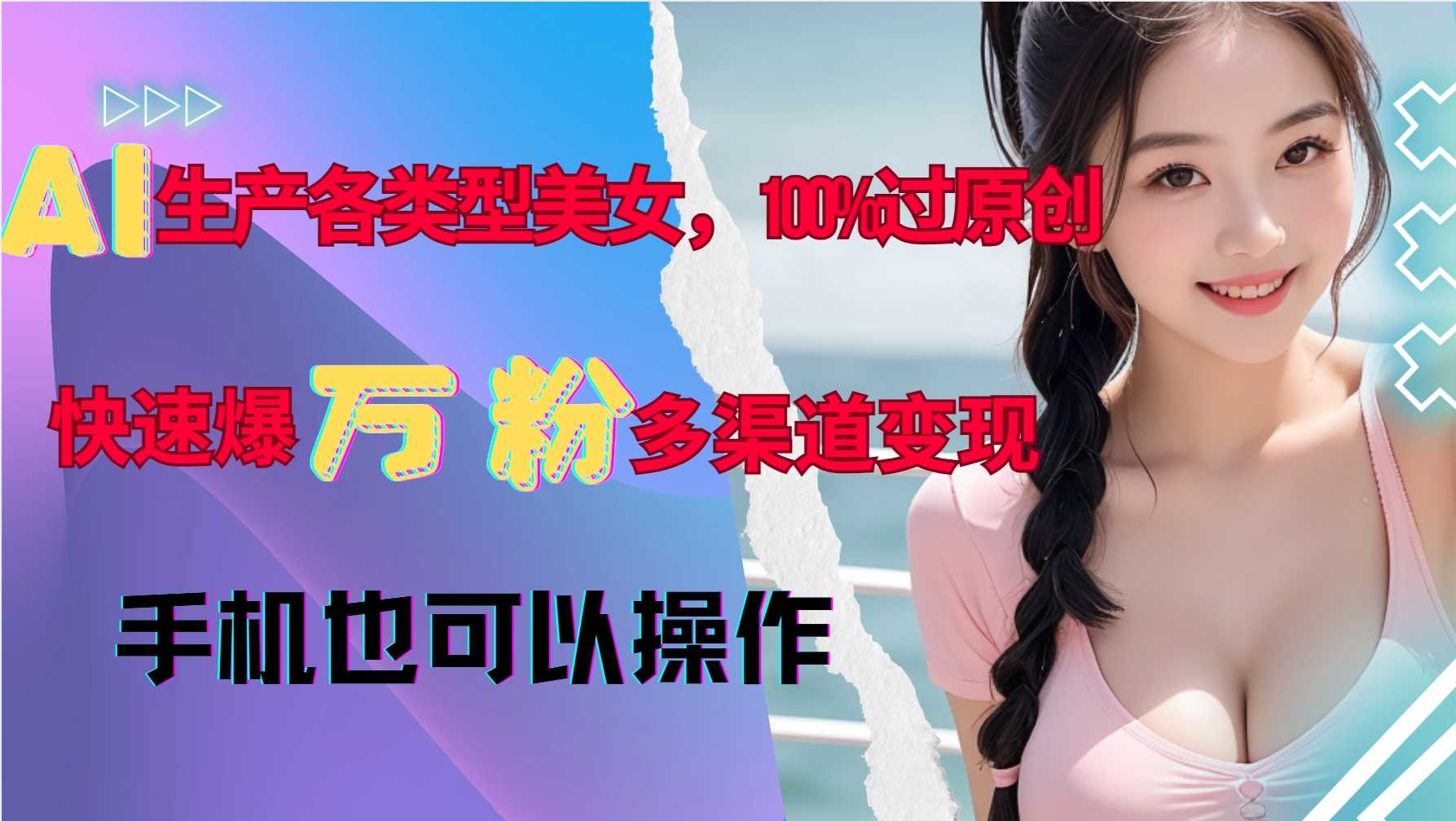 AI生产各类型美女,100%过原创,快速爆万粉,多渠道变现,新手可做-钞能力网全创