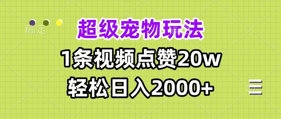 超级宠物视频玩法,1条视频点赞20w,轻松日入2000+-钞能力网全创