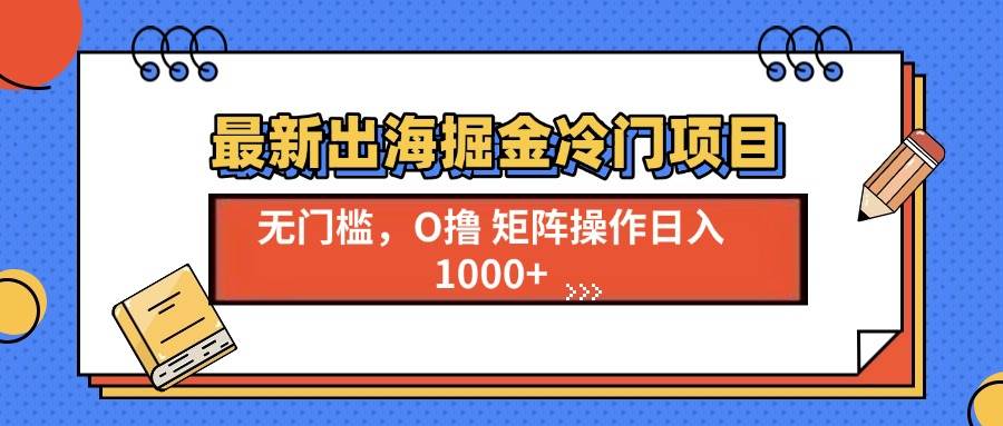 最新出海掘金冷门项目,单号日入1000+-钞能力网全创