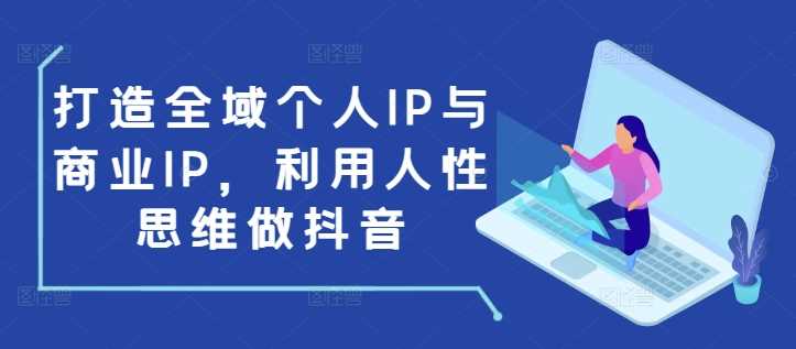 打造全域个人IP与商业IP,利用人性思维做抖音-钞能力网全创