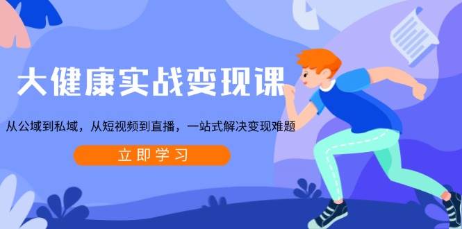 大健康实战变现课:从公域到私域,从短视频到直播,一站式解决变现难题-钞能力网全创