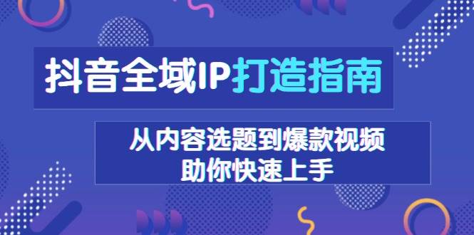 抖音全域IP打造指南,从内容选题到爆款视频,助你快速上手-钞能力网全创