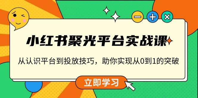 小红书聚光平台实战课,从认识平台到投放技巧,助你实现从0到1的突破-钞能力网全创
