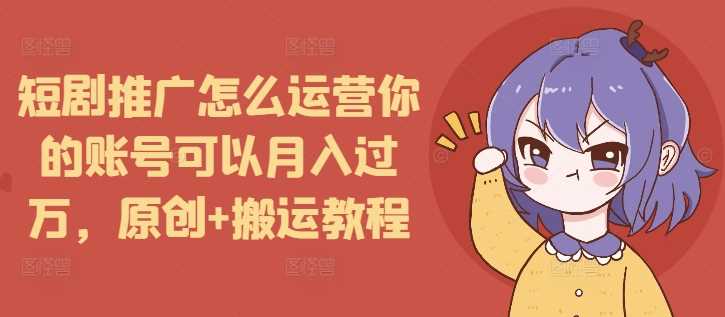 短剧推广怎么运营你的账号可以月入过万,原创+搬运教程-钞能力网全创
