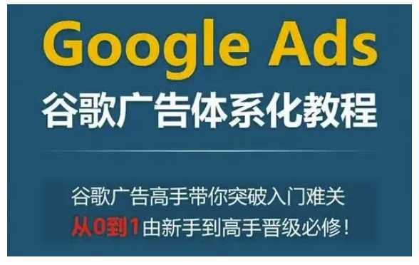 Google Ads谷歌广告体系化教程,谷歌广告高手带你突破入门难关,从0到1由新手到高手晋级必修-钞能力网全创