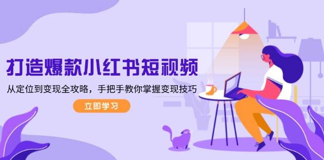 打造爆款小红书短视频,从定位到变现全攻略,手把手教你掌握变现技巧-钞能力网全创