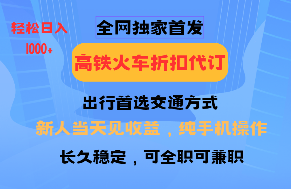 全网独家首发 全国高铁火车折扣代订 新手当日变现 纯手机操作 日入1000+-钞能力网全创