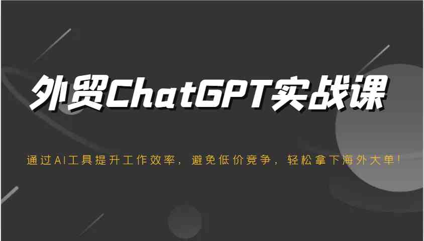 外贸ChatGPT实战课,通过AI工具提升工作效率,避免低价竞争,轻松拿下海外大单!-钞能力网全创