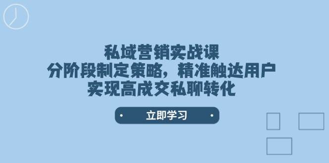 私域营销实战课,分阶段制定策略,精准触达用户,实现高成交私聊转化-钞能力网全创