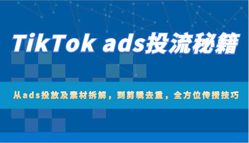 TikTok ads投流秘籍:从ads投放及素材拆解,到剪辑去重,全方位传授技巧-钞能力网全创
