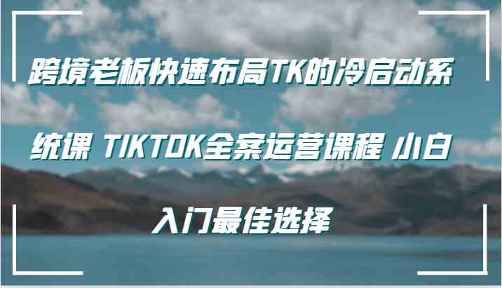 跨境老板快速布局TK的冷启动系统课 TIKTOK全案运营课程 小白入门最佳选择-钞能力网全创