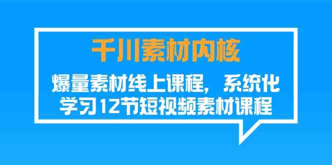 千川素材内核,爆量素材线上课程,系统化学习短视频素材(12节)-钞能力网全创