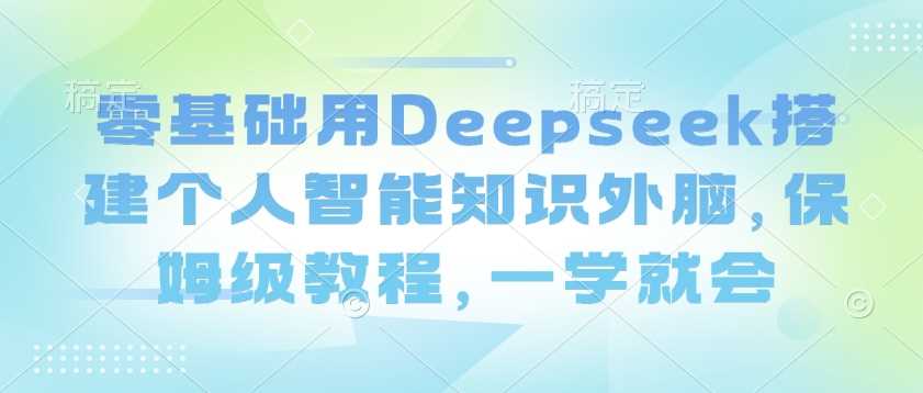 零基础用Deepseek搭建个人智能知识外脑,保姆级教程,一学就会-钞能力网全创