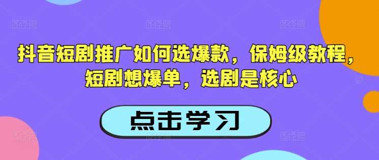 抖音短剧推广如何选爆款,保姆级教程,短剧想爆单,选剧是核心-钞能力网全创