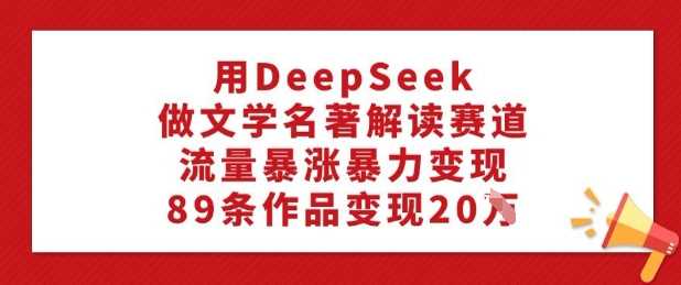 用DeepSeek做文学名著解读赛道,流量暴涨暴力变现,89条作品变现20W-钞能力网全创
