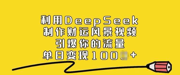 利用DeepSeek制作财运风景视频,引爆你的流量,单日变现多张-钞能力网全创