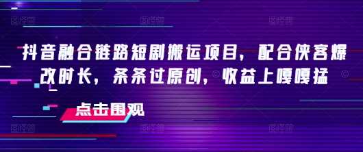 抖音融合链路短剧搬运项目,配合侠客爆改时长,条条过原创,收益嘎嘎猛-钞能力网全创