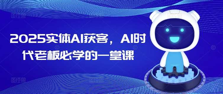 2025实体AI获客,AI时代老板必学的一堂课-钞能力网全创