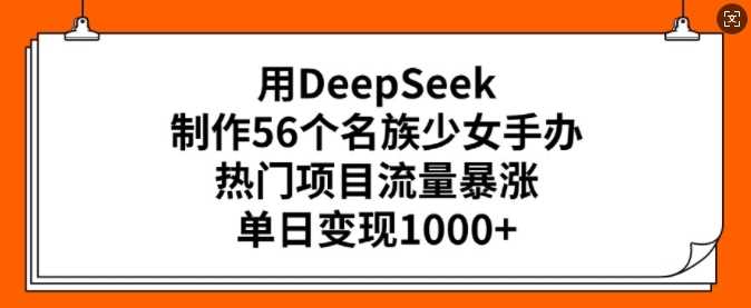用DeepSeek制作56个名族少女手办,热门项目流量暴涨,单日变现多张-钞能力网全创