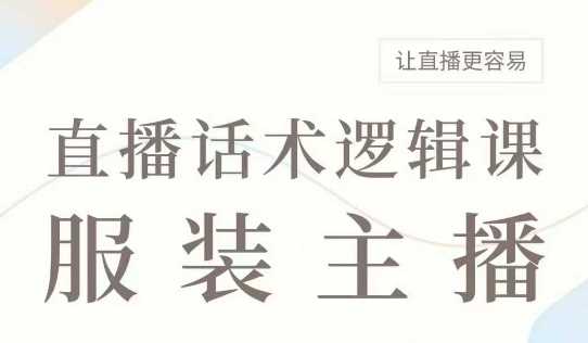 直播带货:服装主播话术逻辑课,服装主播话术大全,让直播更容易-钞能力网全创