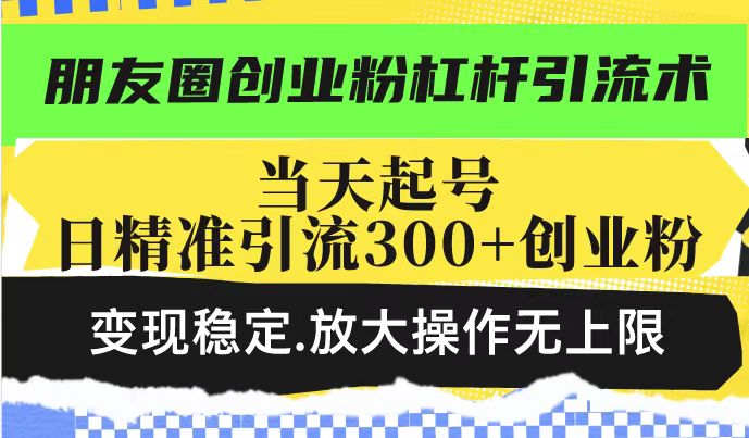 朋友圈创业粉杠杆引流术,当天起号日精准引流300+创业粉,变现稳定,放大操作无上限-钞能力网全创