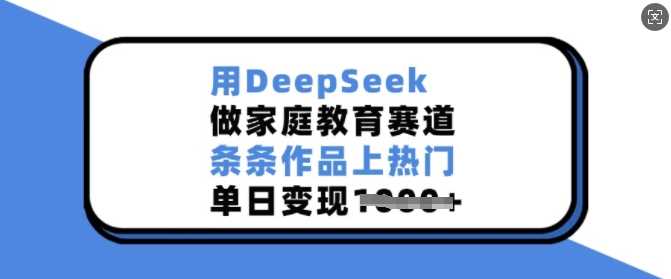 用DeepSeek做家庭教育赛道,条条作品上热门,单日变现多张-钞能力网全创