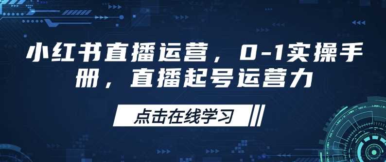 小红书直播运营,0-1实操手册,直播起号运营力-钞能力网全创