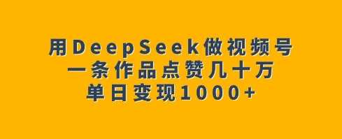 用DeepSeek做视频号,一条作品点赞几十万,单日变现1k-钞能力网全创