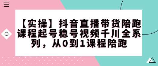 【实操】抖音直播带货陪跑课程起号稳号视频千川全系列,从0到1课程陪跑-钞能力网全创