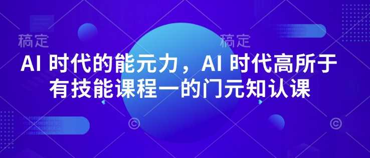 AI 时代的能元力,AI 时代高所于有技能课程一的门元知认课-钞能力网全创