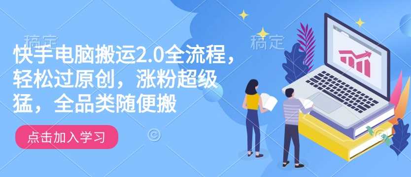 快手电脑搬运2.0全流程,轻松过原创,涨粉超级猛,全品类随便搬-钞能力网全创