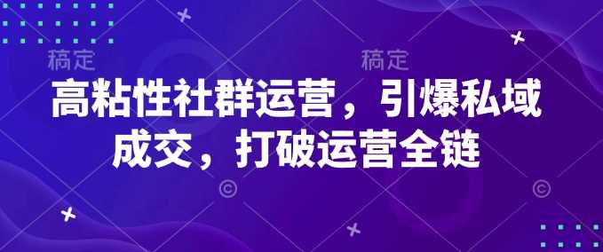高粘性社群运营,引爆私域成交,打破运营全链-钞能力网全创